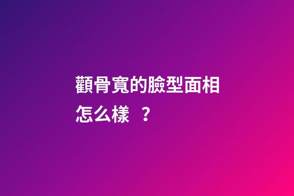 顴骨寬的臉型面相怎么樣？